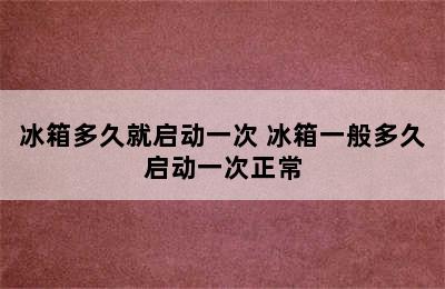 冰箱多久就启动一次 冰箱一般多久启动一次正常